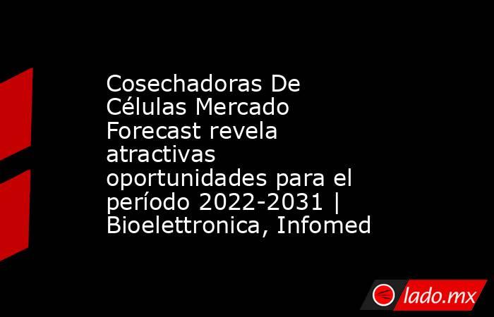 Cosechadoras De Células Mercado Forecast revela atractivas oportunidades para el período 2022-2031 | Bioelettronica, Infomed. Noticias en tiempo real
