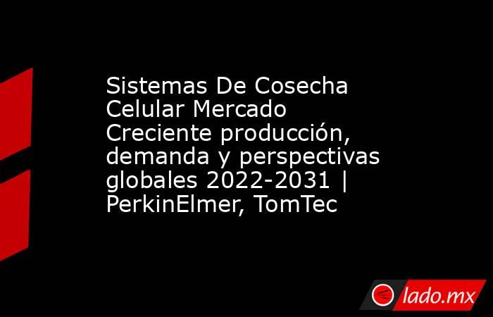 Sistemas De Cosecha Celular Mercado Creciente producción, demanda y perspectivas globales 2022-2031 | PerkinElmer, TomTec. Noticias en tiempo real