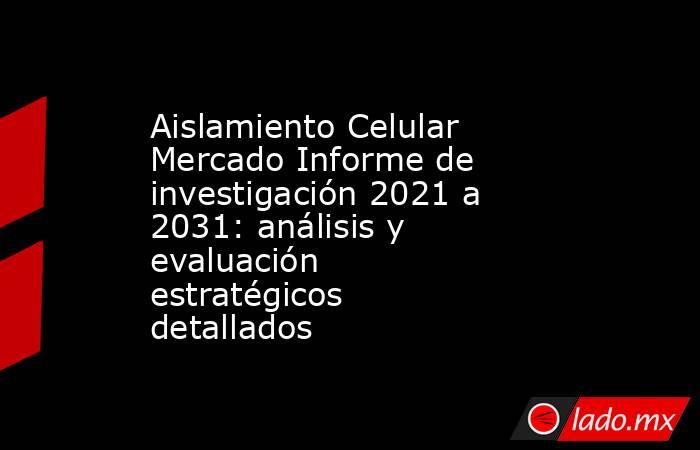 Aislamiento Celular Mercado Informe de investigación 2021 a 2031: análisis y evaluación estratégicos detallados. Noticias en tiempo real