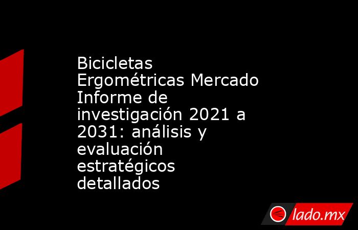 Bicicletas Ergométricas Mercado Informe de investigación 2021 a 2031: análisis y evaluación estratégicos detallados. Noticias en tiempo real