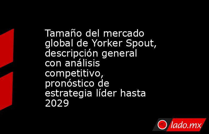 Tamaño del mercado global de Yorker Spout, descripción general con análisis competitivo, pronóstico de estrategia líder hasta 2029. Noticias en tiempo real