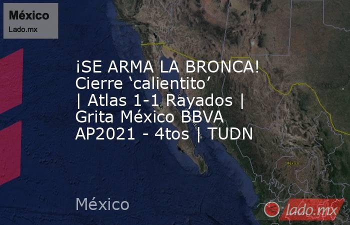 ¡SE ARMA LA BRONCA! Cierre ‘calientito’ | Atlas 1-1 Rayados | Grita México BBVA AP2021 - 4tos | TUDN. Noticias en tiempo real