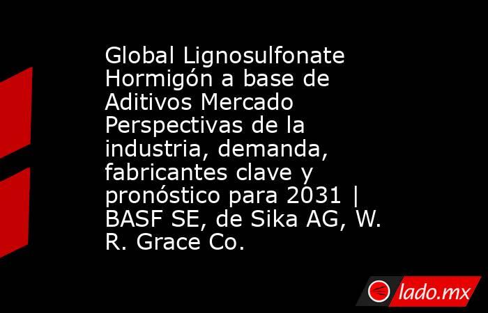 Global Lignosulfonate Hormigón a base de Aditivos Mercado Perspectivas de la industria, demanda, fabricantes clave y pronóstico para 2031 | BASF SE, de Sika AG, W. R. Grace Co.. Noticias en tiempo real