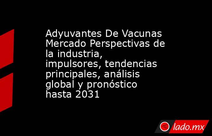 Adyuvantes De Vacunas Mercado Perspectivas de la industria, impulsores, tendencias principales, análisis global y pronóstico hasta 2031. Noticias en tiempo real