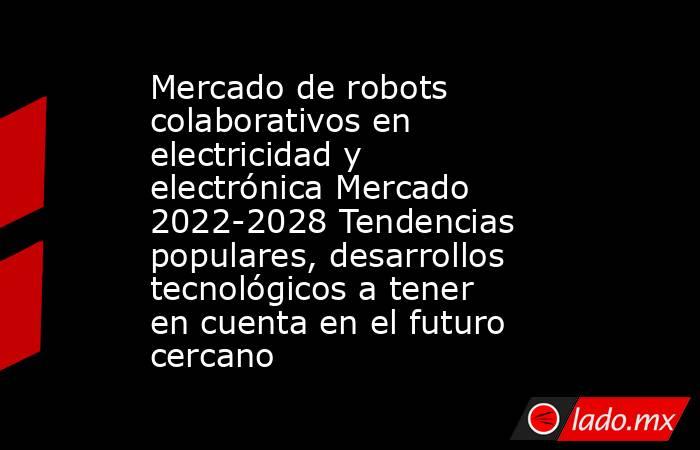 Mercado de robots colaborativos en electricidad y electrónica Mercado 2022-2028 Tendencias populares, desarrollos tecnológicos a tener en cuenta en el futuro cercano. Noticias en tiempo real