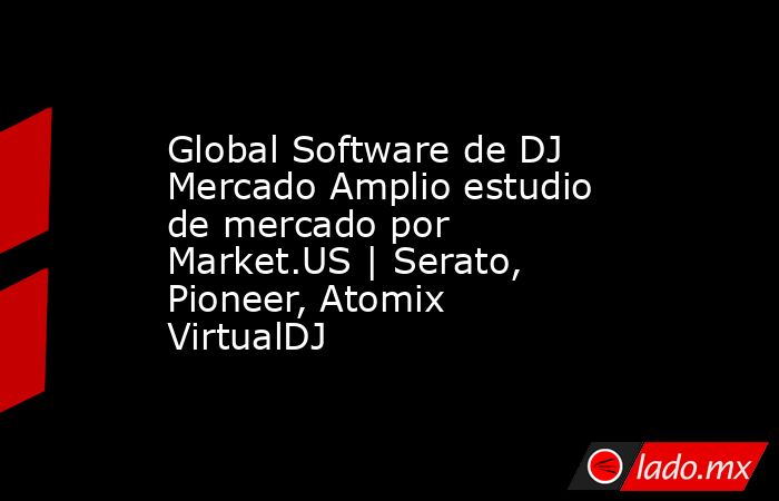 Global Software de DJ Mercado Amplio estudio de mercado por Market.US | Serato, Pioneer, Atomix VirtualDJ. Noticias en tiempo real