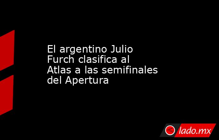 El argentino Julio Furch clasifica al Atlas a las semifinales del Apertura. Noticias en tiempo real