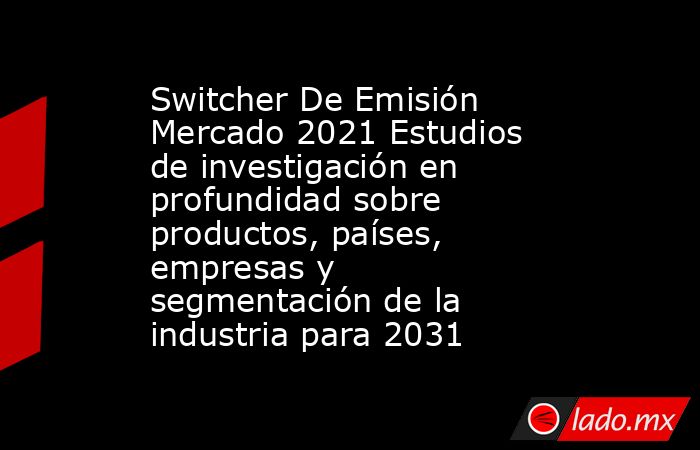 Switcher De Emisión Mercado 2021 Estudios de investigación en profundidad sobre productos, países, empresas y segmentación de la industria para 2031. Noticias en tiempo real
