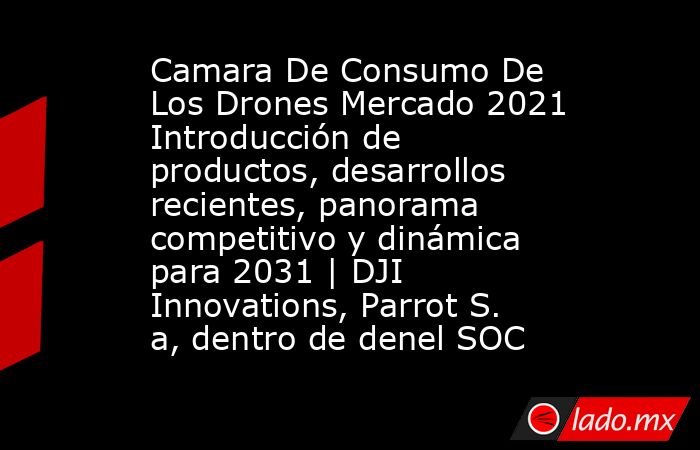Camara De Consumo De Los Drones Mercado 2021 Introducción de productos, desarrollos recientes, panorama competitivo y dinámica para 2031 | DJI Innovations, Parrot S. a, dentro de denel SOC. Noticias en tiempo real