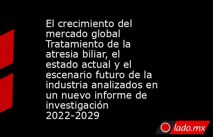 El crecimiento del mercado global Tratamiento de la atresia biliar, el estado actual y el escenario futuro de la industria analizados en un nuevo informe de investigación 2022-2029. Noticias en tiempo real