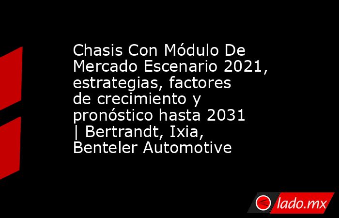 Chasis Con Módulo De Mercado Escenario 2021, estrategias, factores de crecimiento y pronóstico hasta 2031 | Bertrandt, Ixia, Benteler Automotive. Noticias en tiempo real