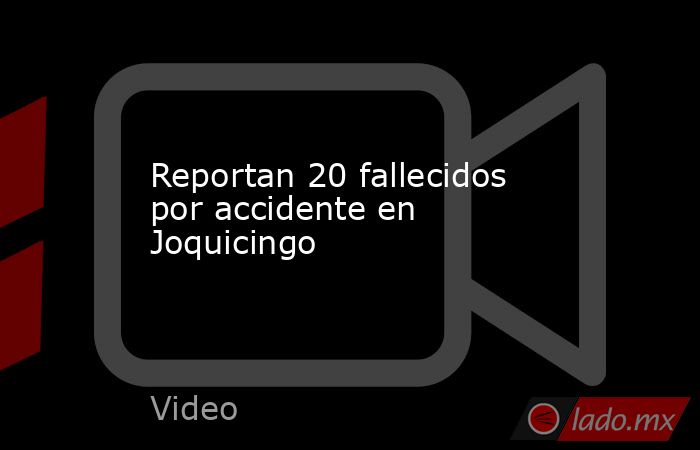 Reportan 20 fallecidos por accidente en Joquicingo. Noticias en tiempo real