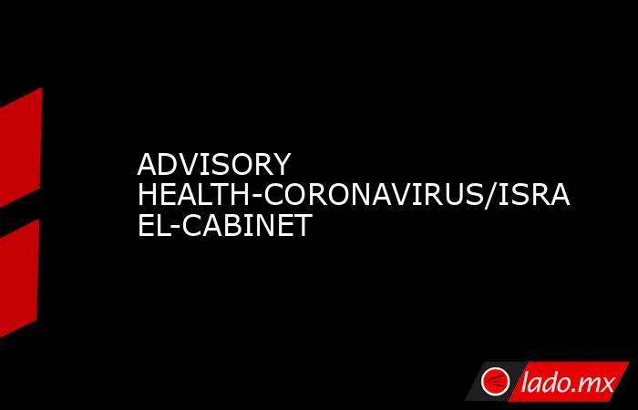 ADVISORY HEALTH-CORONAVIRUS/ISRAEL-CABINET. Noticias en tiempo real