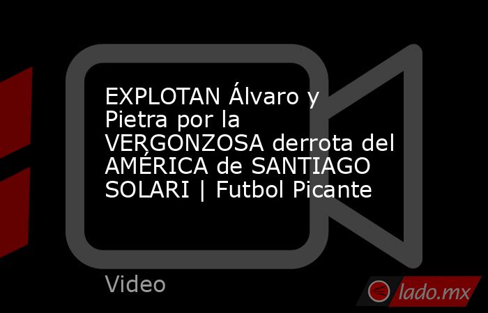 EXPLOTAN Álvaro y Pietra por la VERGONZOSA derrota del AMÉRICA de SANTIAGO SOLARI | Futbol Picante. Noticias en tiempo real