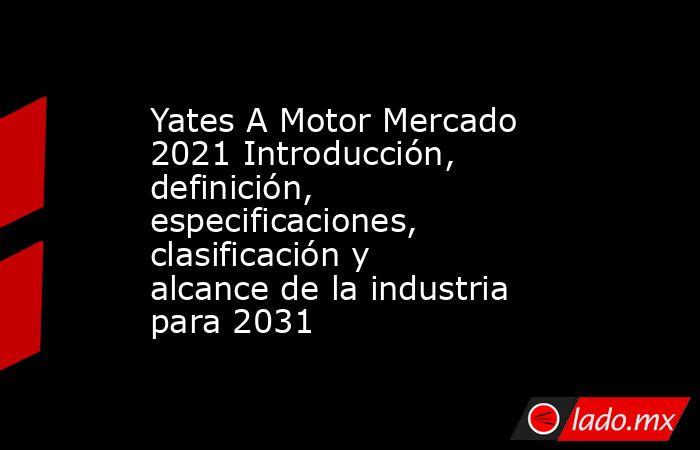 Yates A Motor Mercado 2021 Introducción, definición, especificaciones, clasificación y alcance de la industria para 2031. Noticias en tiempo real