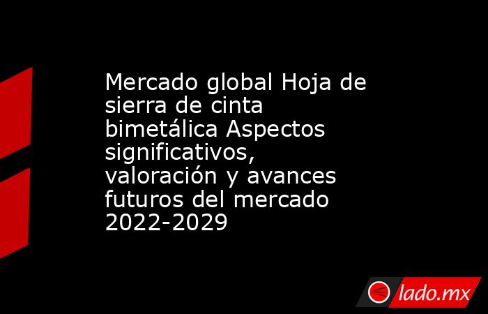 Mercado global Hoja de sierra de cinta bimetálica Aspectos significativos, valoración y avances futuros del mercado 2022-2029. Noticias en tiempo real