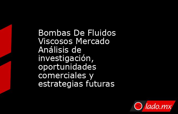 Bombas De Fluidos Viscosos Mercado Análisis de investigación, oportunidades comerciales y estrategias futuras. Noticias en tiempo real