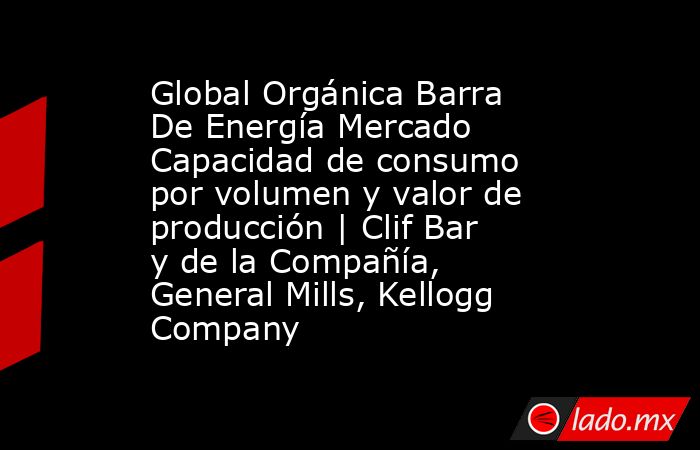 Global Orgánica Barra De Energía Mercado Capacidad de consumo por volumen y valor de producción | Clif Bar y de la Compañía, General Mills, Kellogg Company. Noticias en tiempo real