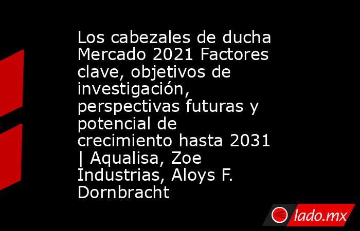 Los cabezales de ducha Mercado 2021 Factores clave, objetivos de investigación, perspectivas futuras y potencial de crecimiento hasta 2031 | Aqualisa, Zoe Industrias, Aloys F. Dornbracht. Noticias en tiempo real
