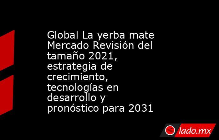 Global La yerba mate Mercado Revisión del tamaño 2021, estrategia de crecimiento, tecnologías en desarrollo y pronóstico para 2031. Noticias en tiempo real