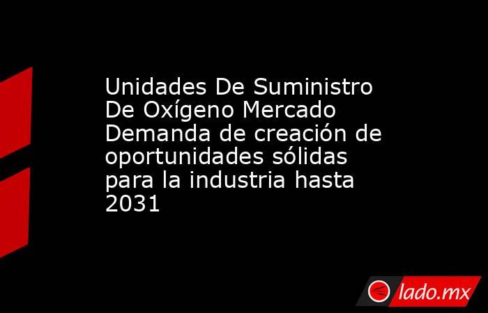 Unidades De Suministro De Oxígeno Mercado Demanda de creación de oportunidades sólidas para la industria hasta 2031. Noticias en tiempo real