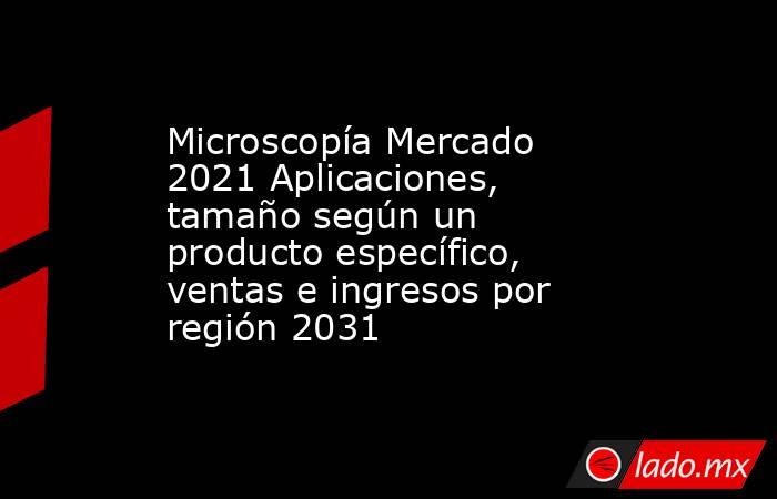 Microscopía Mercado 2021 Aplicaciones, tamaño según un producto específico, ventas e ingresos por región 2031. Noticias en tiempo real