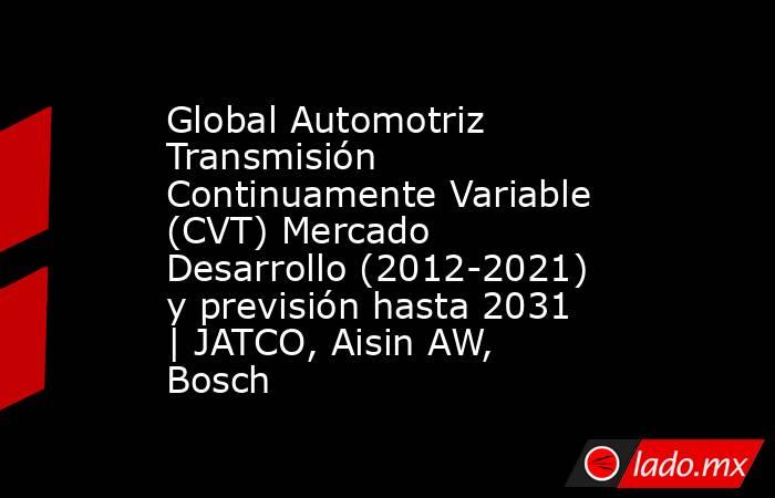Global Automotriz Transmisión Continuamente Variable (CVT) Mercado Desarrollo (2012-2021) y previsión hasta 2031 | JATCO, Aisin AW, Bosch. Noticias en tiempo real