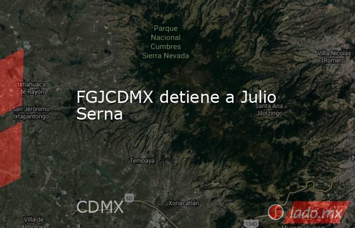 FGJCDMX detiene a Julio Serna. Noticias en tiempo real