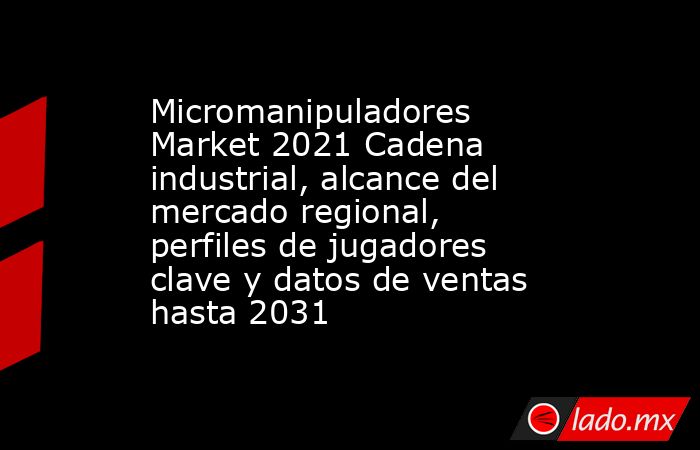 Micromanipuladores Market 2021 Cadena industrial, alcance del mercado regional, perfiles de jugadores clave y datos de ventas hasta 2031. Noticias en tiempo real
