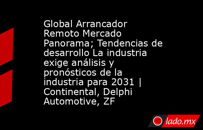 Global Arrancador Remoto Mercado Panorama; Tendencias de desarrollo La industria exige análisis y pronósticos de la industria para 2031 | Continental, Delphi Automotive, ZF. Noticias en tiempo real