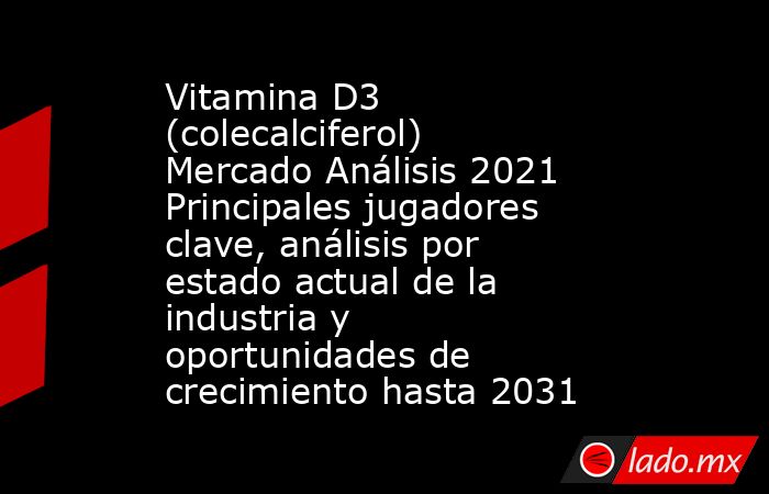 Vitamina D3 (colecalciferol) Mercado Análisis 2021 Principales jugadores clave, análisis por estado actual de la industria y oportunidades de crecimiento hasta 2031. Noticias en tiempo real