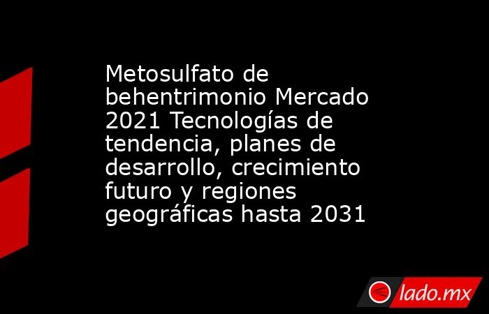 Metosulfato de behentrimonio Mercado 2021 Tecnologías de tendencia, planes de desarrollo, crecimiento futuro y regiones geográficas hasta 2031. Noticias en tiempo real
