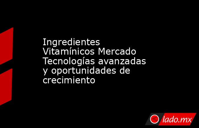 Ingredientes Vitamínicos Mercado Tecnologías avanzadas y oportunidades de crecimiento. Noticias en tiempo real