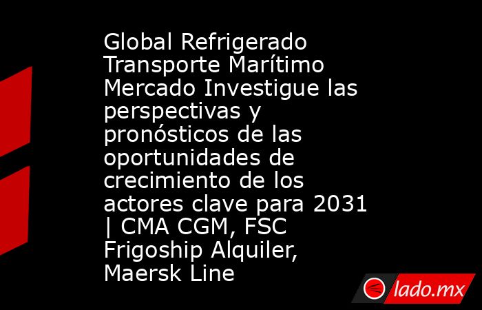Global Refrigerado Transporte Marítimo Mercado Investigue las perspectivas y pronósticos de las oportunidades de crecimiento de los actores clave para 2031 | CMA CGM, FSC Frigoship Alquiler, Maersk Line. Noticias en tiempo real