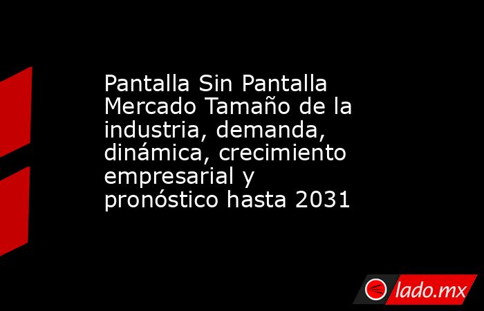 Pantalla Sin Pantalla Mercado Tamaño de la industria, demanda, dinámica, crecimiento empresarial y pronóstico hasta 2031. Noticias en tiempo real