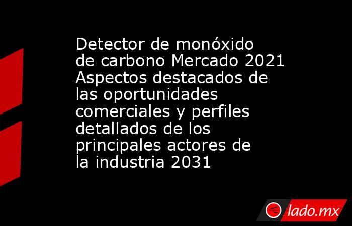 Detector de monóxido de carbono Mercado 2021 Aspectos destacados de las oportunidades comerciales y perfiles detallados de los principales actores de la industria 2031. Noticias en tiempo real