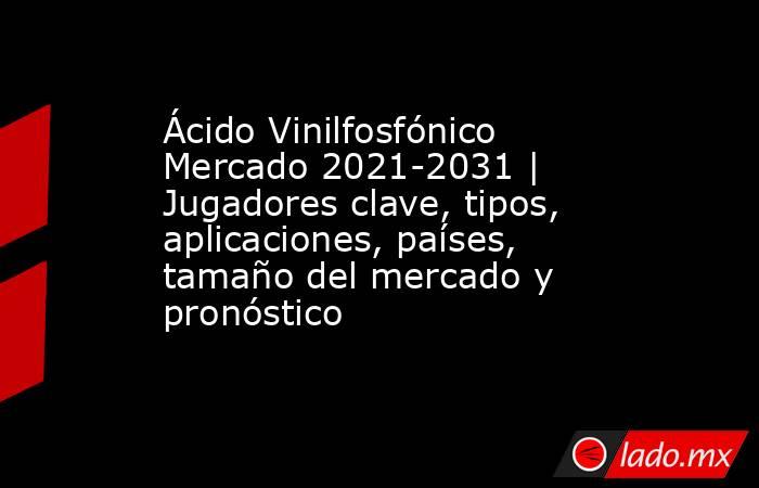 Ácido Vinilfosfónico Mercado 2021-2031 | Jugadores clave, tipos, aplicaciones, países, tamaño del mercado y pronóstico. Noticias en tiempo real
