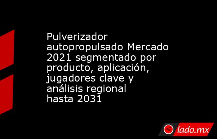 Pulverizador autopropulsado Mercado 2021 segmentado por producto, aplicación, jugadores clave y análisis regional hasta 2031. Noticias en tiempo real