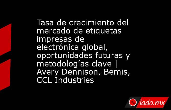 Tasa de crecimiento del mercado de etiquetas impresas de electrónica global, oportunidades futuras y metodologías clave | Avery Dennison, Bemis, CCL Industries. Noticias en tiempo real