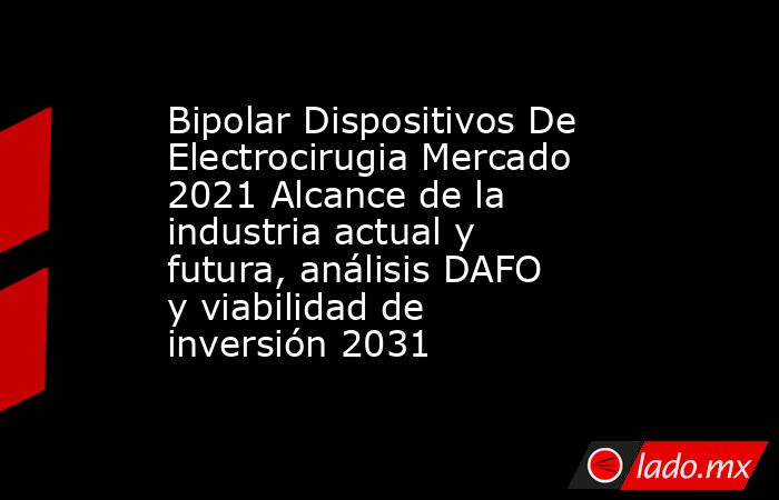 Bipolar Dispositivos De Electrocirugia Mercado 2021 Alcance de la industria actual y futura, análisis DAFO y viabilidad de inversión 2031. Noticias en tiempo real