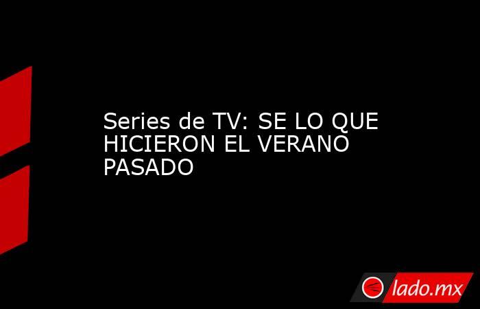 Series de TV: SE LO QUE HICIERON EL VERANO PASADO. Noticias en tiempo real