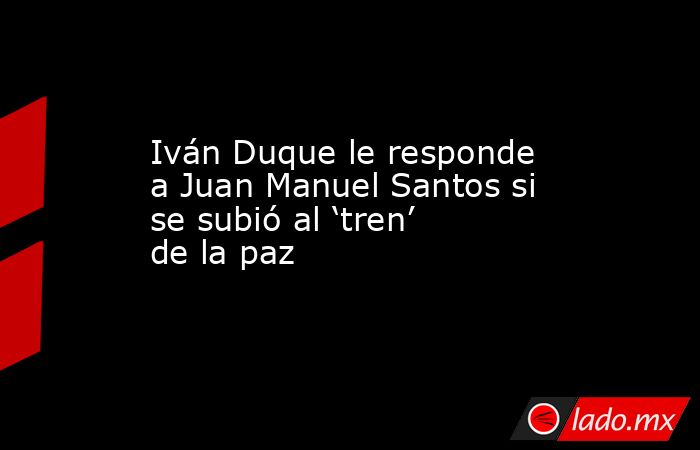 Iván Duque le responde a Juan Manuel Santos si se subió al ‘tren’ de la paz. Noticias en tiempo real