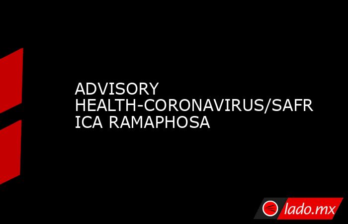 ADVISORY HEALTH-CORONAVIRUS/SAFRICA RAMAPHOSA. Noticias en tiempo real