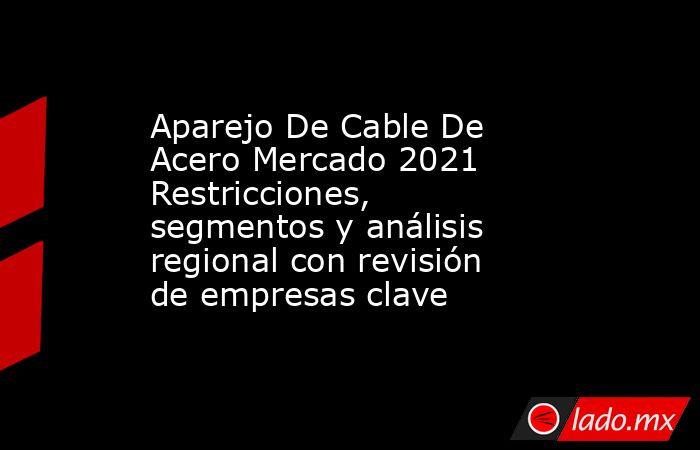 Aparejo De Cable De Acero Mercado 2021 Restricciones, segmentos y análisis regional con revisión de empresas clave. Noticias en tiempo real
