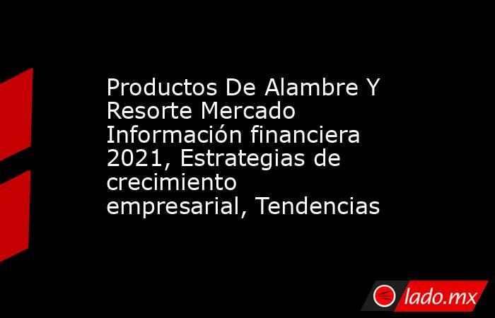 Productos De Alambre Y Resorte Mercado Información financiera 2021, Estrategias de crecimiento empresarial, Tendencias. Noticias en tiempo real
