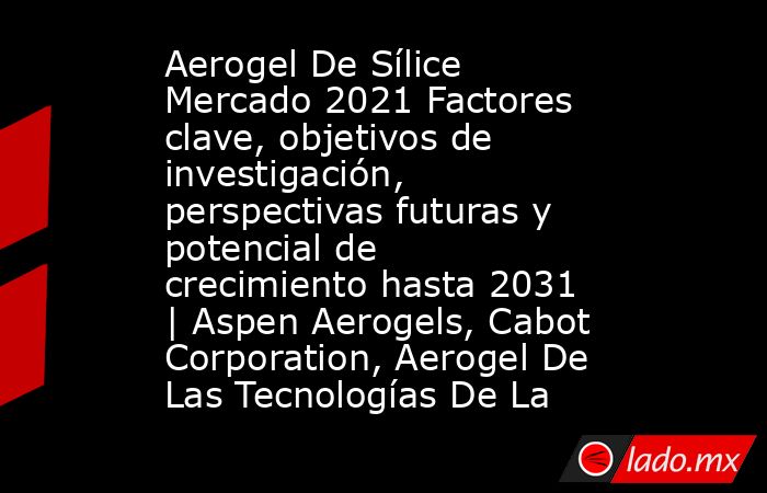 Aerogel De Sílice Mercado 2021 Factores clave, objetivos de investigación, perspectivas futuras y potencial de crecimiento hasta 2031 | Aspen Aerogels, Cabot Corporation, Aerogel De Las Tecnologías De La. Noticias en tiempo real