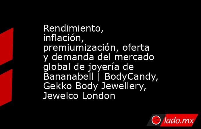 Rendimiento, inflación, premiumización, oferta y demanda del mercado global de joyería de Bananabell | BodyCandy, Gekko Body Jewellery, Jewelco London. Noticias en tiempo real