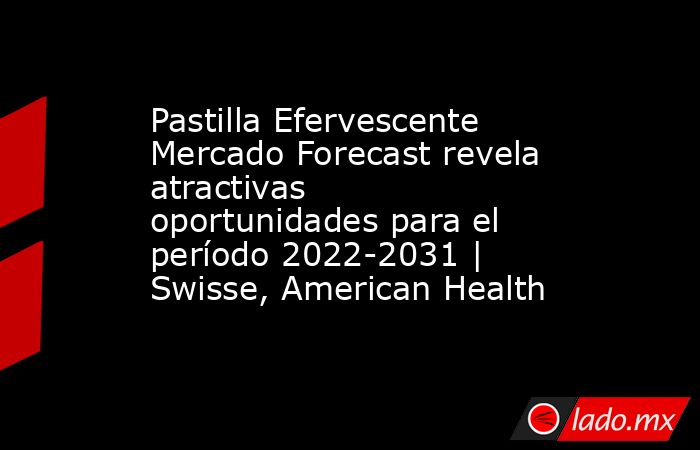 Pastilla Efervescente Mercado Forecast revela atractivas oportunidades para el período 2022-2031 | Swisse, American Health. Noticias en tiempo real