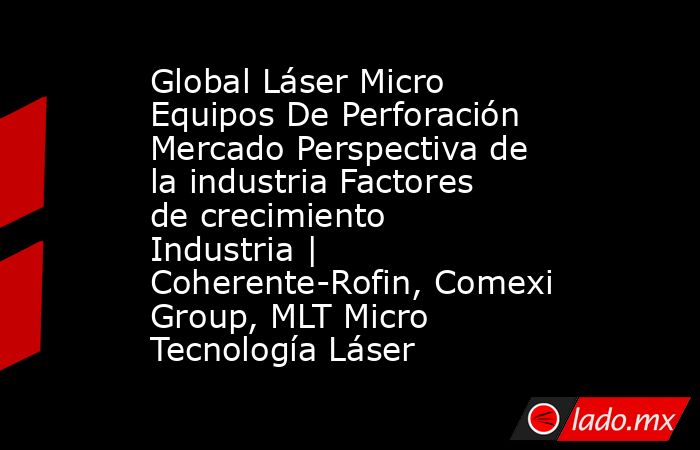 Global Láser Micro Equipos De Perforación Mercado Perspectiva de la industria Factores de crecimiento Industria | Coherente-Rofin, Comexi Group, MLT Micro Tecnología Láser. Noticias en tiempo real