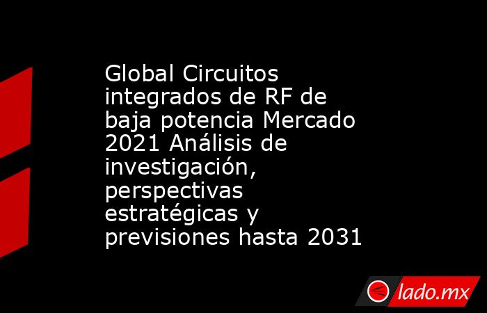 Global Circuitos integrados de RF de baja potencia Mercado 2021 Análisis de investigación, perspectivas estratégicas y previsiones hasta 2031. Noticias en tiempo real